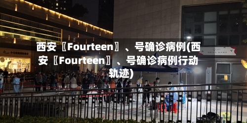 西安〖Fourteen〗、号确诊病例(西安〖Fourteen〗、号确诊病例行动轨迹)-第2张图片