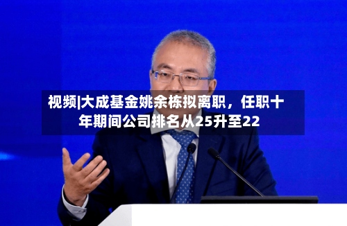 视频|大成基金姚余栋拟离职	，任职十年期间公司排名从25升至22-第2张图片