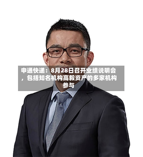 申通快递：8月28日召开业绩说明会，包括知名机构高毅资产的多家机构参与-第2张图片