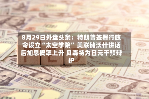 8月29日外盘头条：特朗普签署行政令设立“太空学院” 美联储沃什讲话后加息概率上升 贝森特为日元干预辩护-第1张图片