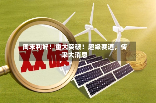 周末利好！重大突破！超级赛道	，传来大消息-第3张图片