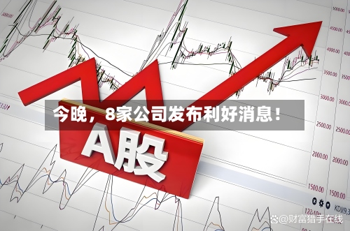 今晚，8家公司发布利好消息！-第3张图片