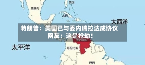 特朗普：美国已与委内瑞拉达成协议 网友：这是抢劫！