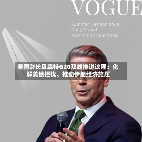 美国财长贝森特G20双线推进议程：化解美债担忧、推动伊朗经济施压-第2张图片