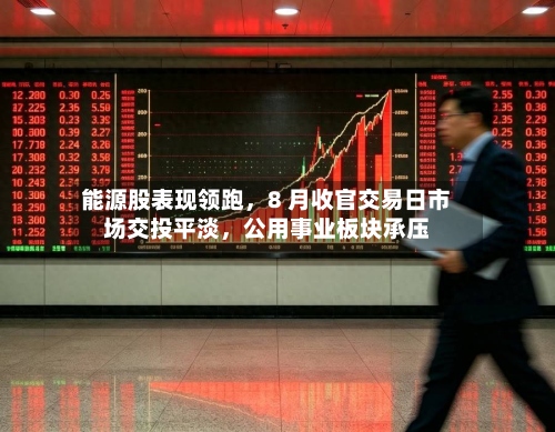 能源股表现领跑，8 月收官交易日市场交投平淡	，公用事业板块承压-第2张图片