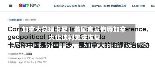 加拿大总理卡尼:美国官员侮辱加拿大让谈判无法恢复-第2张图片