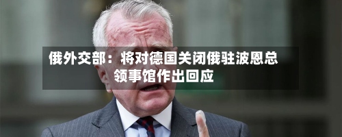 俄外交部:将对德国关闭俄驻波恩总领事馆作出回应-第1张图片