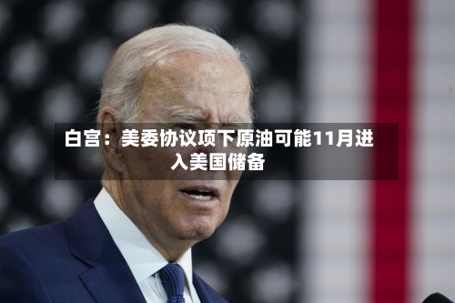 白宫:美委协议项下原油可能11月进入美国储备-第1张图片