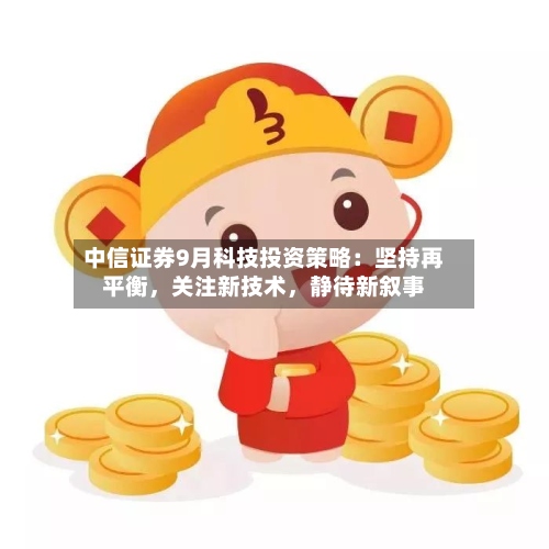 中信证券9月科技投资策略：坚持再平衡，关注新技术，静待新叙事-第2张图片