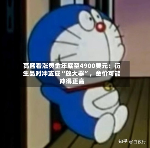 高盛看涨黄金年底至4900美元：衍生品对冲或成“放大器	”，金价可能冲得更高-第1张图片