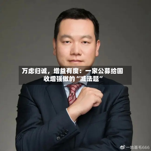 万虑归诚，增益有度：一家公募给固收增强做的“减法题”-第3张图片
