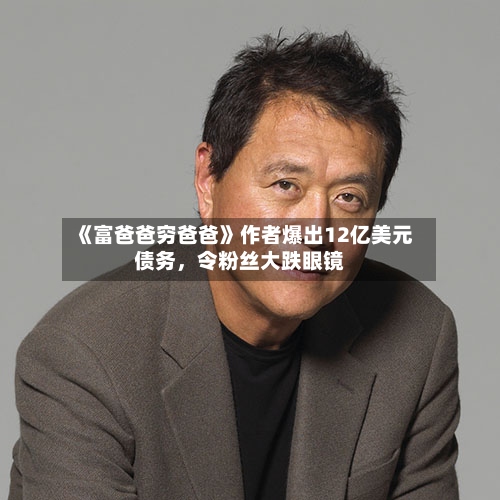 《富爸爸穷爸爸》作者爆出12亿美元债务，令粉丝大跌眼镜-第3张图片