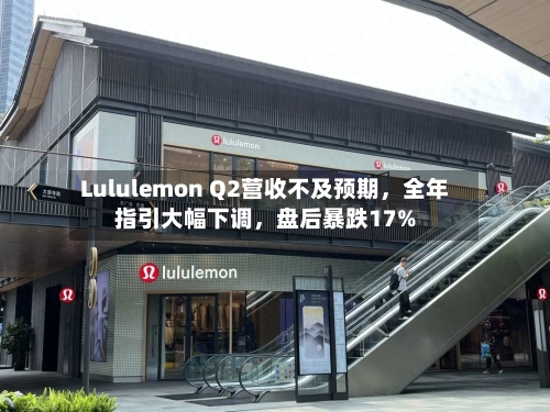 Lululemon Q2营收不及预期，全年指引大幅下调，盘后暴跌17%-第2张图片