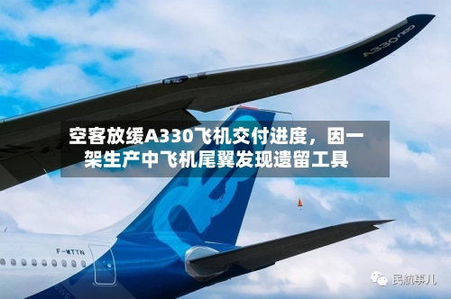 空客放缓A330飞机交付进度	，因一架生产中飞机尾翼发现遗留工具-第2张图片