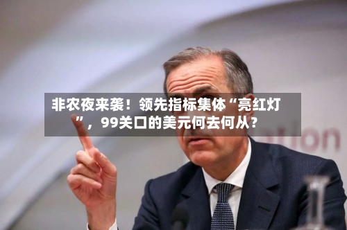 非农夜来袭！领先指标集体“亮红灯”，99关口的美元何去何从？