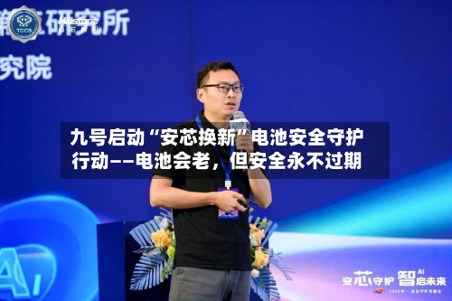 九号启动“安芯换新”电池安全守护行动——电池会老，但安全永不过期-第2张图片