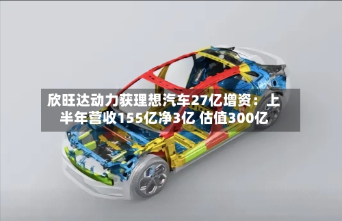 欣旺达动力获理想汽车27亿增资：上半年营收155亿净3亿 估值300亿-第2张图片