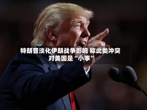 特朗普淡化伊朗战争影响 称此类冲突对美国是“小事	”-第2张图片