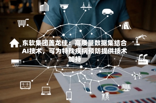 东软集团盖龙佳：高质量数据集结合AI技术，可为特殊疾病预防提供技术加持-第2张图片