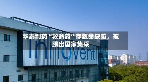华泰制药“救命药”存致命缺陷，被踢出国家集采-第2张图片