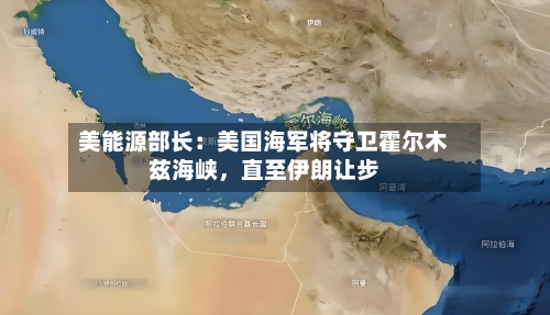 美能源部长：美国海军将守卫霍尔木兹海峡，直至伊朗让步-第2张图片