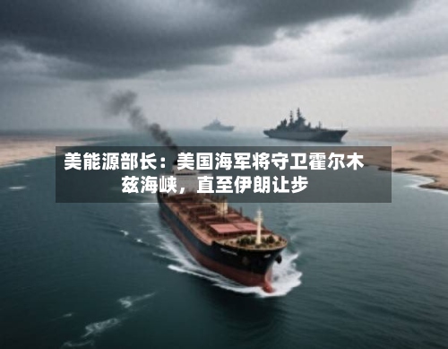 美能源部长：美国海军将守卫霍尔木兹海峡	，直至伊朗让步-第3张图片