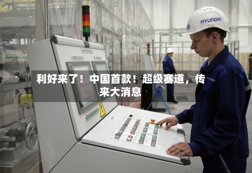 利好来了！中国首款！超级赛道，传来大消息-第3张图片