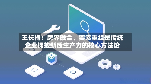 王长梅：跨界融合、要素重组是传统企业拥抱新质生产力的核心方法论-第2张图片