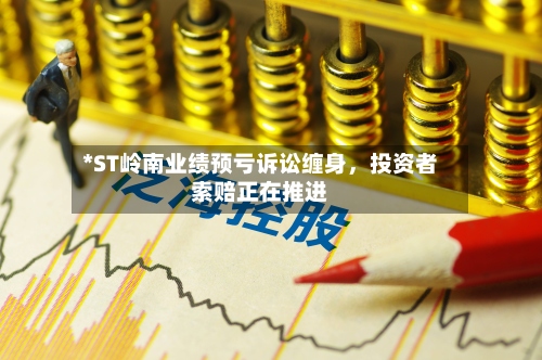 *ST岭南业绩预亏诉讼缠身，投资者索赔正在推进-第2张图片