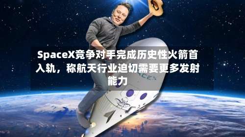 SpaceX竞争对手完成历史性火箭首入轨，称航天行业迫切需要更多发射能力-第1张图片