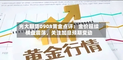 光大期货0908黄金点评：金价延续横盘震荡，关注加息预期变动-第1张图片