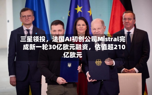 三星领投，法国AI初创公司Mistral完成新一轮30亿欧元融资，估值超210亿欧元-第2张图片