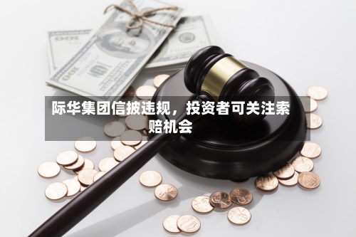 际华集团信披违规	，投资者可关注索赔机会-第3张图片