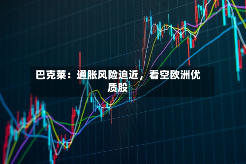巴克莱：通胀风险迫近	，看空欧洲优质股-第2张图片