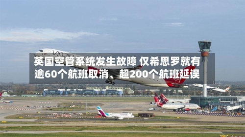 英国空管系统发生故障 仅希思罗就有逾60个航班取消、超200个航班延误-第2张图片