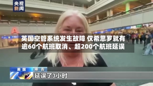 英国空管系统发生故障 仅希思罗就有逾60个航班取消	、超200个航班延误-第3张图片