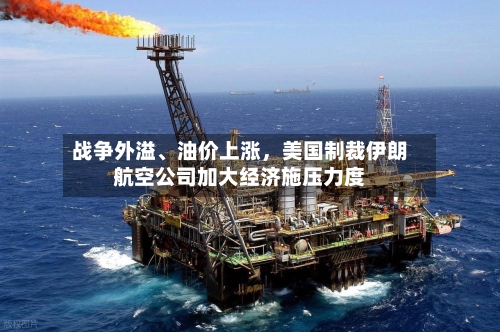 战争外溢、油价上涨，美国制裁伊朗航空公司加大经济施压力度-第2张图片
