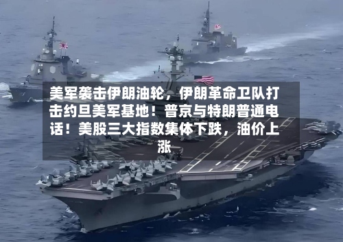 美军袭击伊朗油轮，伊朗革命卫队打击约旦美军基地！普京与特朗普通电话！美股三大指数集体下跌	，油价上涨-第3张图片