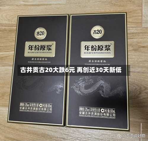 古井贡古20大跌6元 再创近30天新低-第2张图片