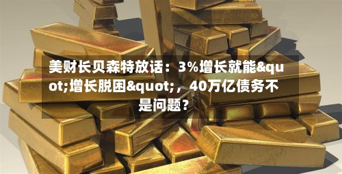 美财长贝森特放话：3%增长就能"增长脱困"	，40万亿债务不是问题？-第2张图片