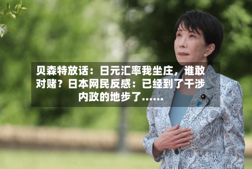 贝森特放话：日元汇率我坐庄	，谁敢对赌？日本网民反感：已经到了干涉内政的地步了……-第2张图片