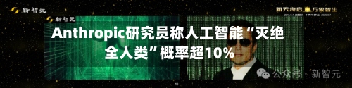 Anthropic研究员称人工智能“灭绝全人类”概率超10%