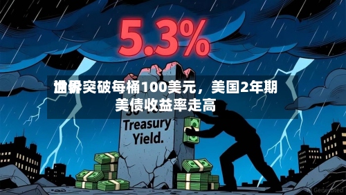 世界油价突破每桶100美元，美国2年期美债收益率走高-第1张图片