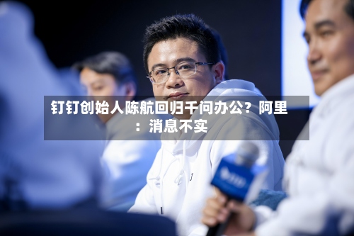 钉钉创始人陈航回归千问办公？阿里：消息不实