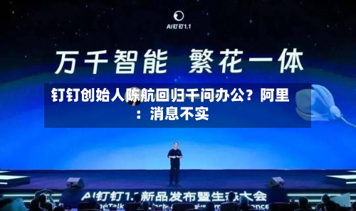 钉钉创始人陈航回归千问办公？阿里：消息不实-第2张图片