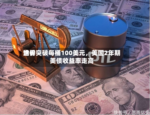 世界油价突破每桶100美元，美国2年期美债收益率走高-第1张图片