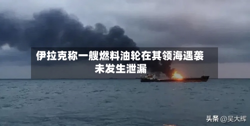 伊拉克称一艘燃料油轮在其领海遇袭 未发生泄漏-第3张图片