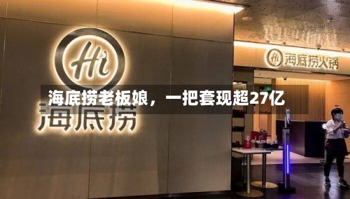 海底捞老板娘，一把套现超27亿-第2张图片