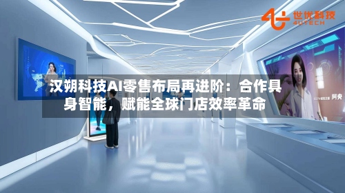 汉朔科技AI零售布局再进阶：合作具身智能	，赋能全球门店效率革命-第2张图片