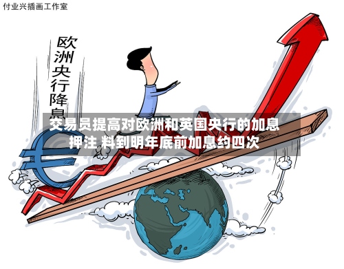 交易员提高对欧洲和英国央行的加息押注 料到明年底前加息约四次-第3张图片